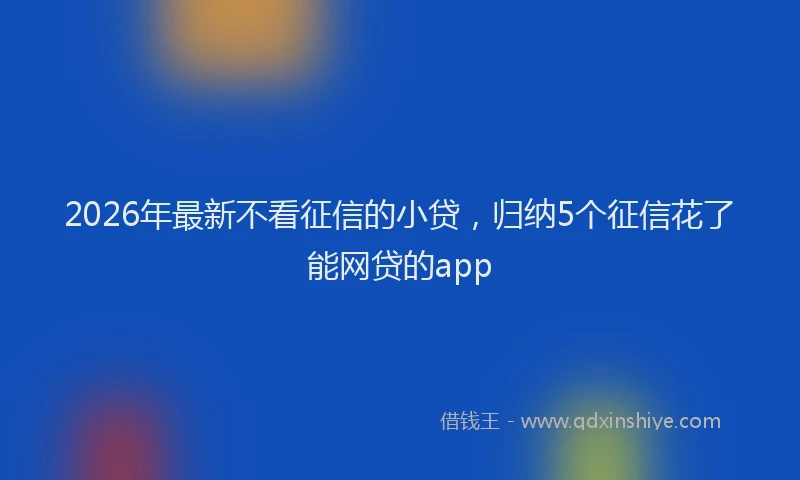 2026年最新不看征信的小贷，归纳5个征信花了能网贷的app