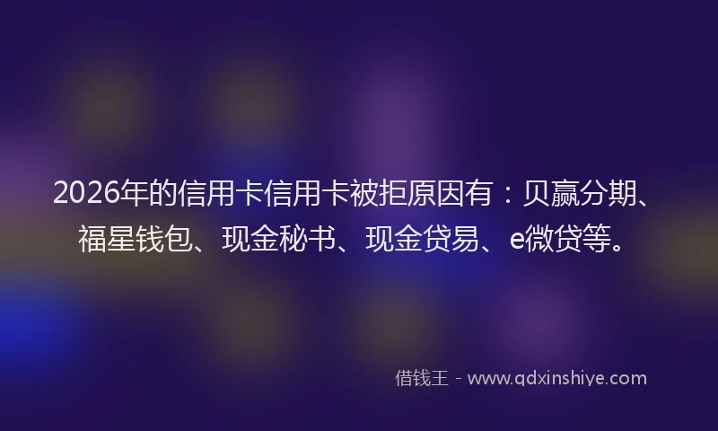 2026年的信用卡信用卡被拒原因有：贝赢分期、福星钱包、现金秘书、现金贷易、e微贷等。