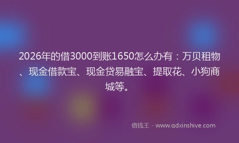 2026年的借3000到账1650怎么办有：万贝租物、现金借款宝、现金贷易融宝、提取花、小狗商城等。