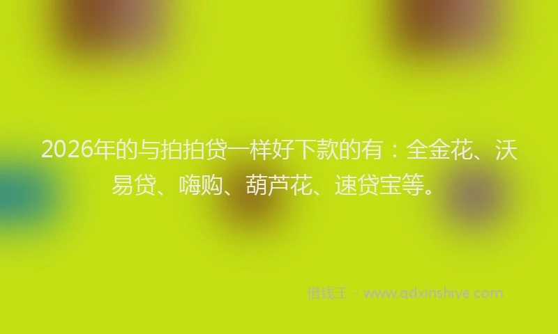 2026年的与拍拍贷一样好下款的有:全金花、沃易贷、嗨购、葫芦花、速贷宝等。