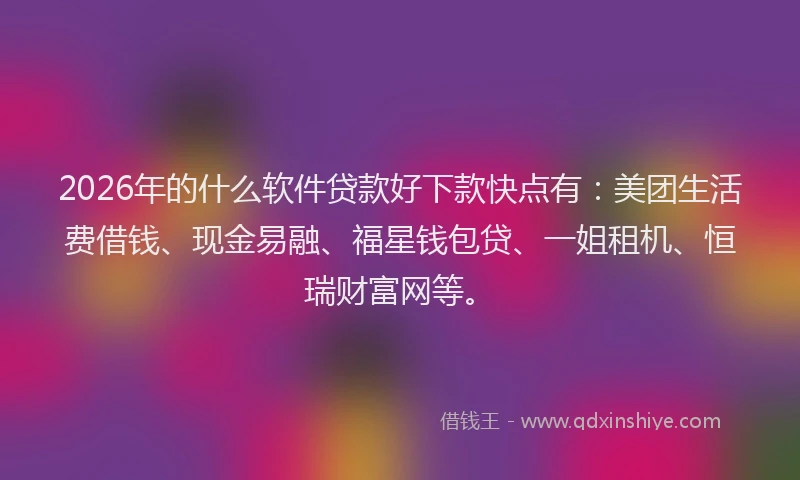 2026年的什么软件贷款好下款快点有：美团生活费借钱、现金易融、福星钱包贷、一姐租机、恒瑞财富网等。