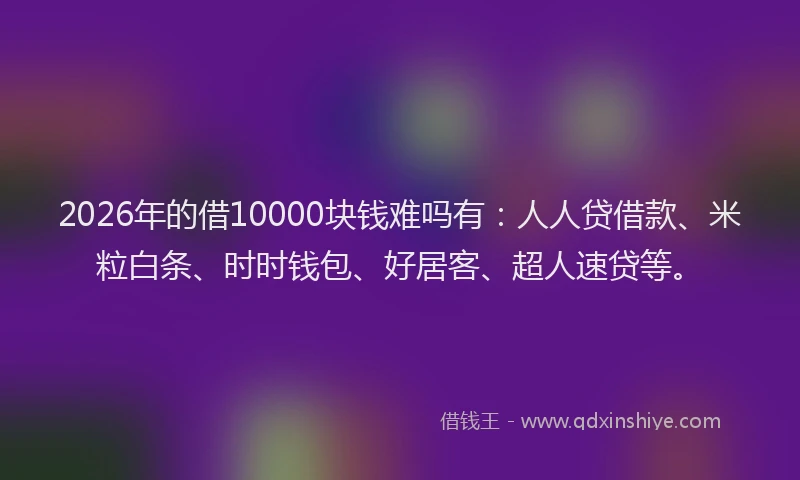 2026年的借10000块钱难吗有：人人贷借款、米粒白条、时时钱包、好居客、超人速贷等。