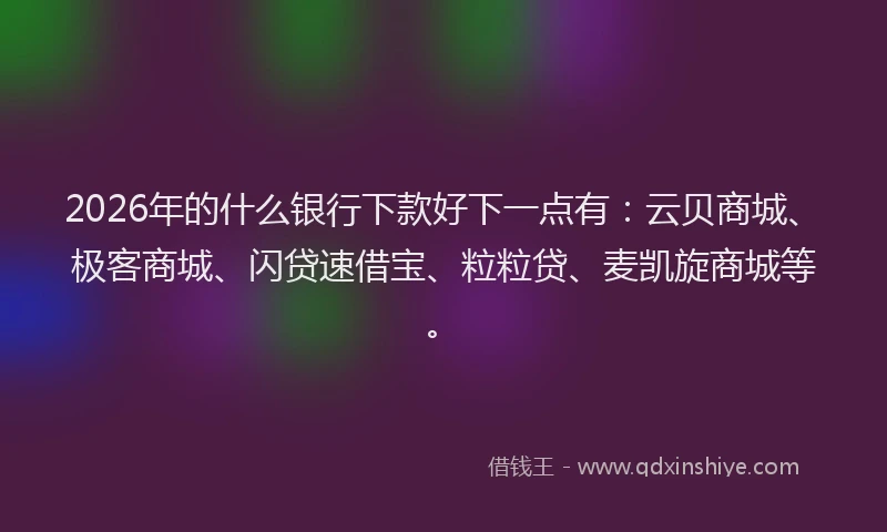 2026年的什么银行下款好下一点有:云贝商城、极客商城、闪贷速借宝、粒粒贷、麦凯旋商城等。