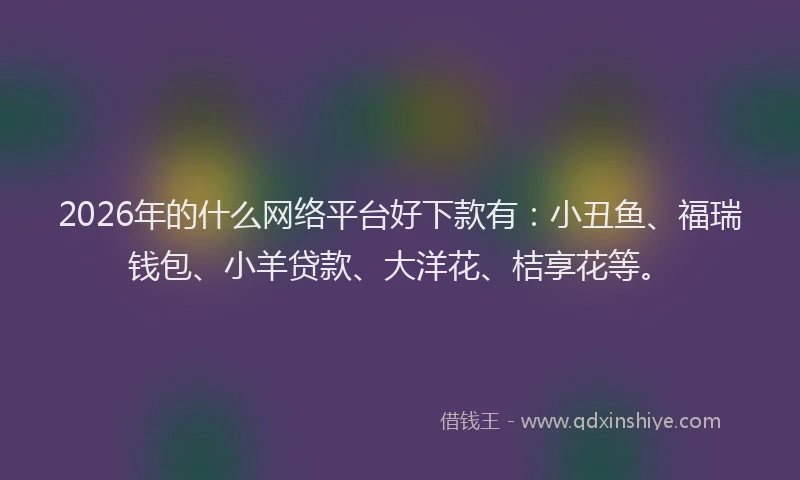 2026年的什么网络平台好下款有：小丑鱼、福瑞钱包、小羊贷款、大洋花、桔享花等。