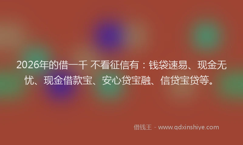 2026年的借一千 不看征信有：钱袋速易、现金无忧、现金借款宝、安心贷宝融、信贷宝贷等。