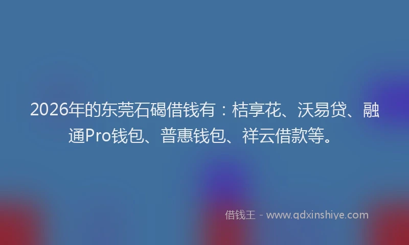 2026年的东莞石碣借钱有:桔享花、沃易贷、融通Pro钱包、普惠钱包、祥云借款等。