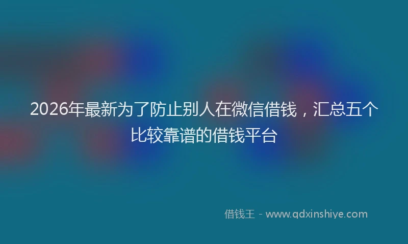 2026年最新为了防止别人在微信借钱，汇总五个比较靠谱的借钱平台