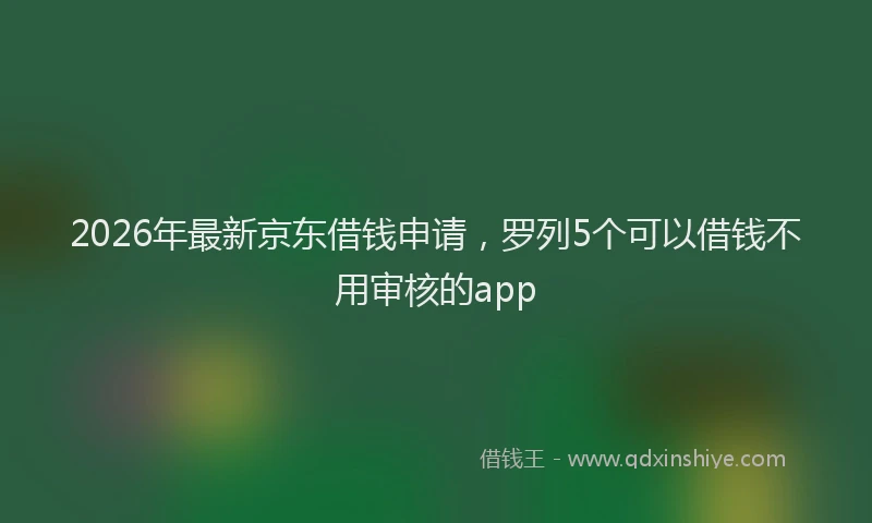 2026年最新京东借钱申请，罗列5个可以借钱不用审核的app