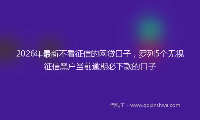 2026年最新不看征信的网贷口子,罗列5个无视征信黑户当前逾期必下款的口子