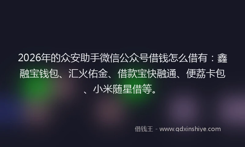 2026年的众安助手微信公众号借钱怎么借有:鑫融宝钱包、汇火佑金、借款宝快融通、便荔卡包、小米随星借等。