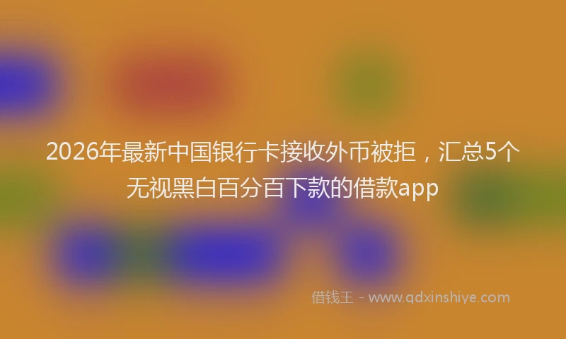 2026年最新中国银行卡接收外币被拒，汇总5个无视黑白百分百下款的借款app