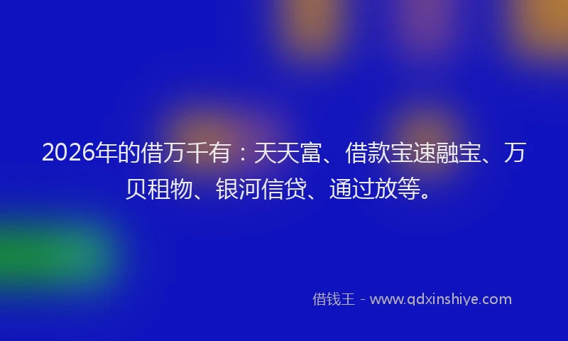 2026年的借万千有：天天富、借款宝速融宝、万贝租物、银河信贷、通过放等。