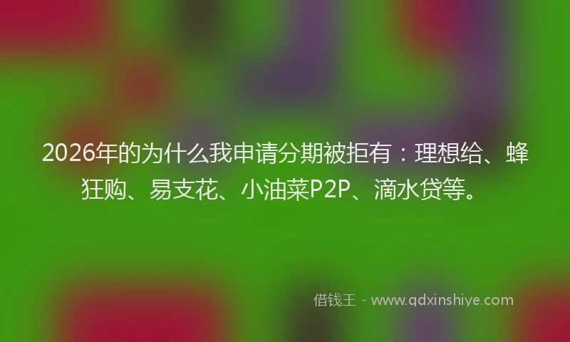 2026年的为什么我申请分期被拒有：理想给、蜂狂购、易支花、小油菜P2P、滴水贷等。