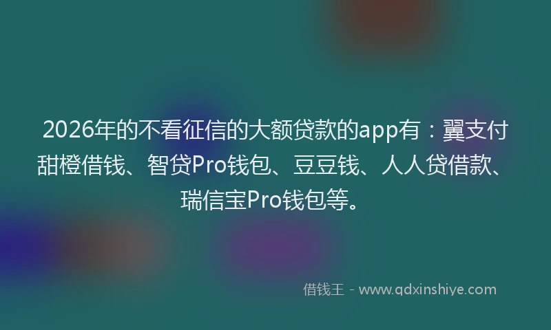2026年的不看征信的大额贷款的app有：翼支付甜橙借钱、智贷Pro钱包、豆豆钱、人人贷借款、瑞信宝Pro钱包等。