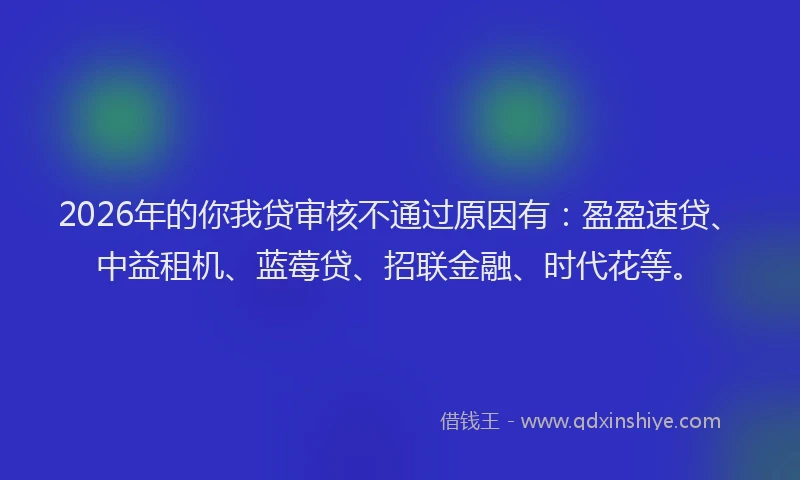 2026年的你我贷审核不通过原因有:盈盈速贷、中益租机、蓝莓贷、招联金融、时代花等。