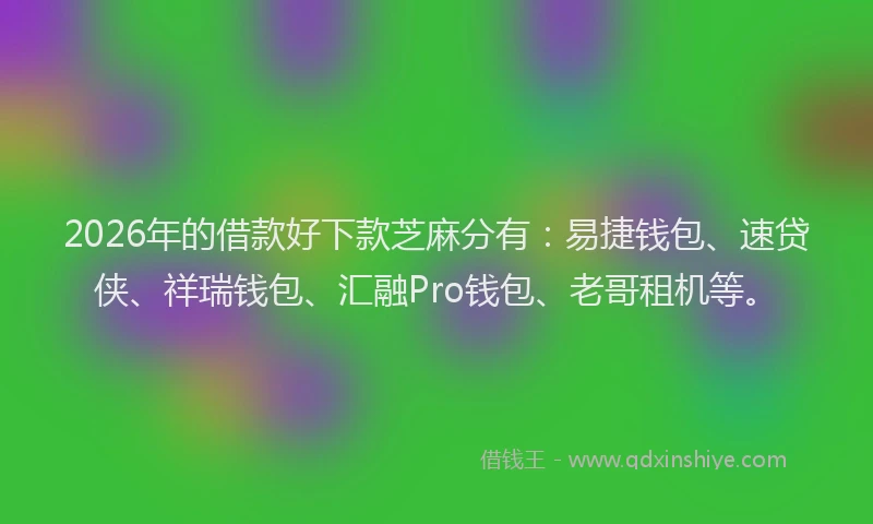 2026年的借款好下款芝麻分有：易捷钱包、速贷侠、祥瑞钱包、汇融Pro钱包、老哥租机等。