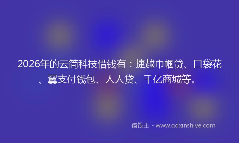 2026年的云简科技借钱有：捷越巾帼贷、口袋花、翼支付钱包、人人贷、千亿商城等。