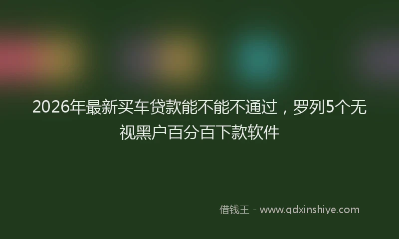 2026年最新买车贷款能不能不通过，罗列5个无视黑户百分百下款软件