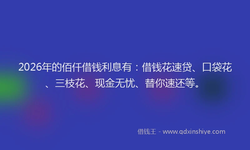 2026年的佰仟借钱利息有：借钱花速贷、口袋花、三枝花、现金无忧、替你速还等。