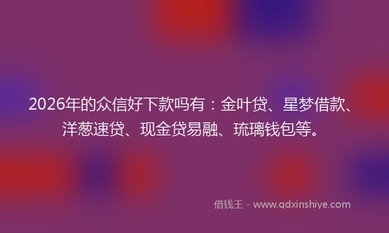 2026年的众信好下款吗有:金叶贷、星梦借款、洋葱速贷、现金贷易融、琉璃钱包等。