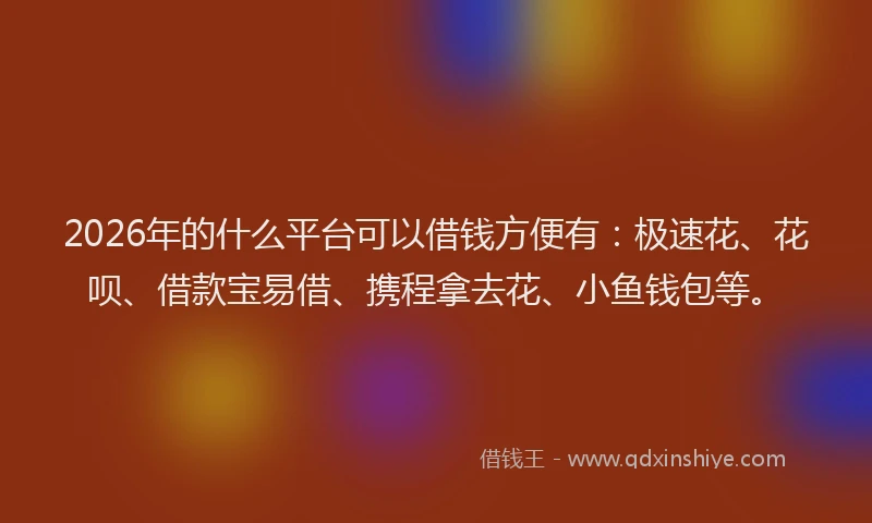 2026年的什么平台可以借钱方便有：极速花、花呗、借款宝易借、携程拿去花、小鱼钱包等。