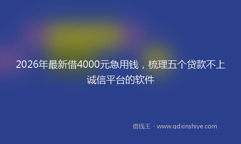 2026年最新借4000元急用钱，梳理五个贷款不上诚信平台的软件