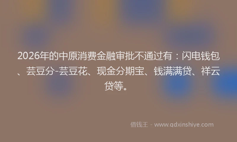 2026年的中原消费金融审批不通过有:闪电钱包、芸豆分-芸豆花、现金分期宝、钱满满贷、祥云贷等。