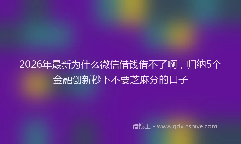 2026年最新为什么微信借钱借不了啊，归纳5个金融创新秒下不要芝麻分的口子