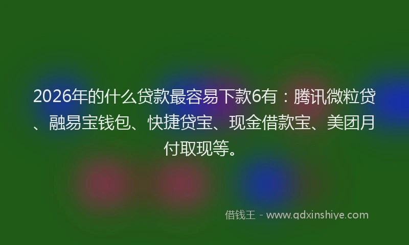 2026年的什么贷款最容易下款6有：腾讯微粒贷、融易宝钱包、快捷贷宝、现金借款宝、美团月付取现等。