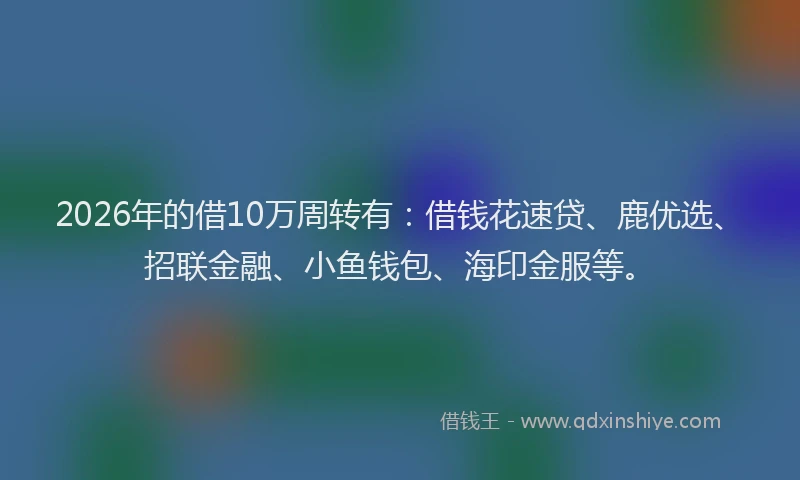 2026年的借10万周转有：借钱花速贷、鹿优选、招联金融、小鱼钱包、海印金服等。
