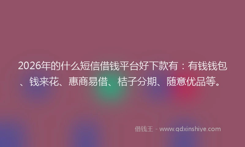2026年的什么短信借钱平台好下款有：有钱钱包、钱来花、惠商易借、桔子分期、随意优品等。
