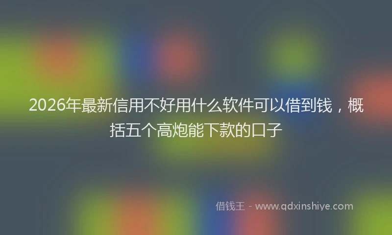 2026年最新信用不好用什么软件可以借到钱，概括五个高炮能下款的口子