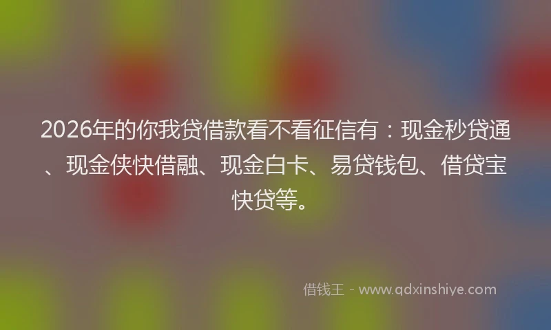 2026年的你我贷借款看不看征信有:现金秒贷通、现金侠快借融、现金白卡、易贷钱包、借贷宝快贷等。