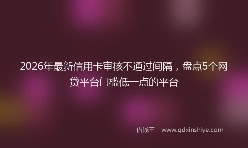 2026年最新信用卡审核不通过间隔，盘点5个网贷平台门槛低一点的平台