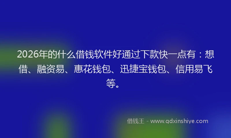 2026年的什么借钱软件好通过下款快一点有：想借、融资易、惠花钱包、迅捷宝钱包、信用易飞等。