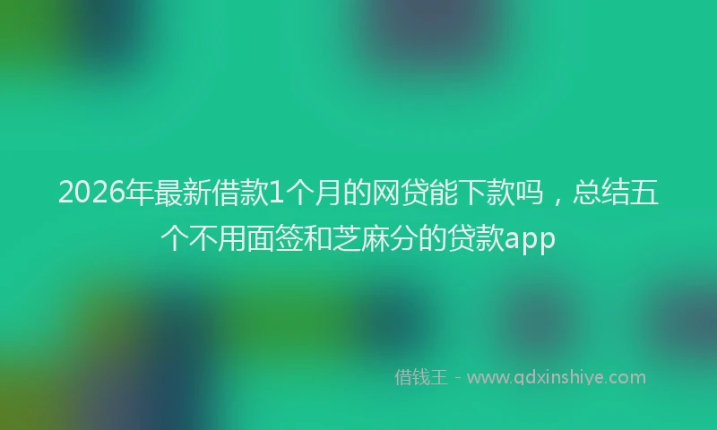 2026年最新借款1个月的网贷能下款吗，总结五个不用面签和芝麻分的贷款app