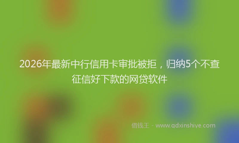 2026年最新中行信用卡审批被拒，归纳5个不查征信好下款的网贷软件