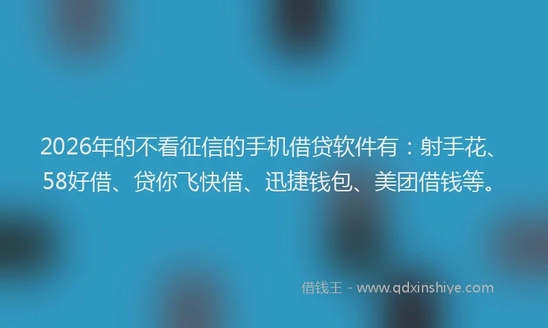 2026年的不看征信的手机借贷软件有：射手花、58好借、贷你飞快借、迅捷钱包、美团借钱等。