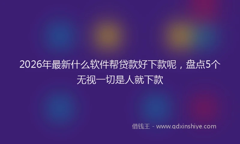 2026年最新什么软件帮贷款好下款呢，盘点5个无视一切是人就下款