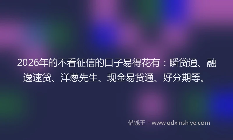 2026年的不看征信的口子易得花有：瞬贷通、融逸速贷、洋葱先生、现金易贷通、好分期等。