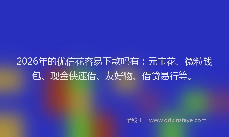 2026年的优信花容易下款吗有：元宝花、微粒钱包、现金侠速借、友好物、借贷易行等。