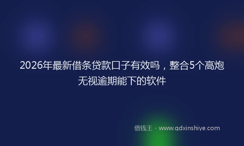 2026年最新借条贷款口子有效吗,整合5个高炮无视逾期能下的软件