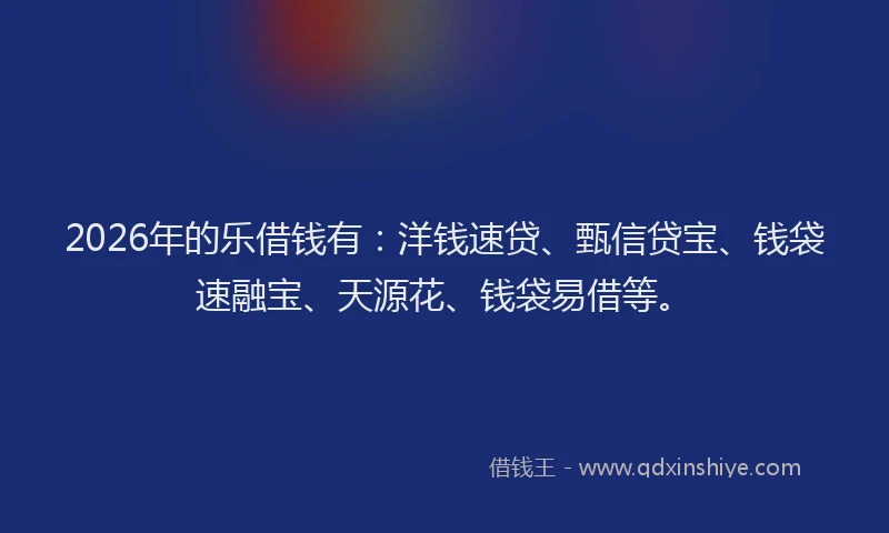 2026年的乐借钱有：洋钱速贷、甄信贷宝、钱袋速融宝、天源花、钱袋易借等。