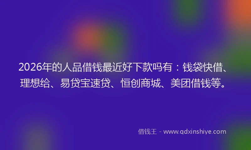 2026年的人品借钱最近好下款吗有:钱袋快借、理想给、易贷宝速贷、恒创商城、美团借钱等。