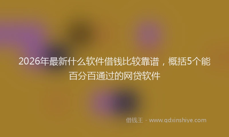 2026年最新什么软件借钱比较靠谱，概括5个能百分百通过的网贷软件