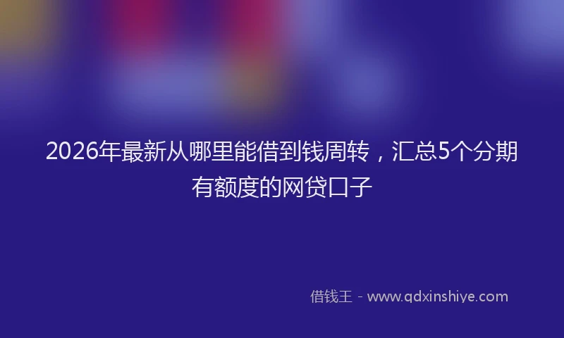 2026年最新从哪里能借到钱周转,汇总5个分期有额度的网贷口子