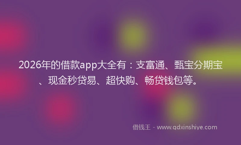 2026年的借款app大全有：支富通、甄宝分期宝、现金秒贷易、超快购、畅贷钱包等。