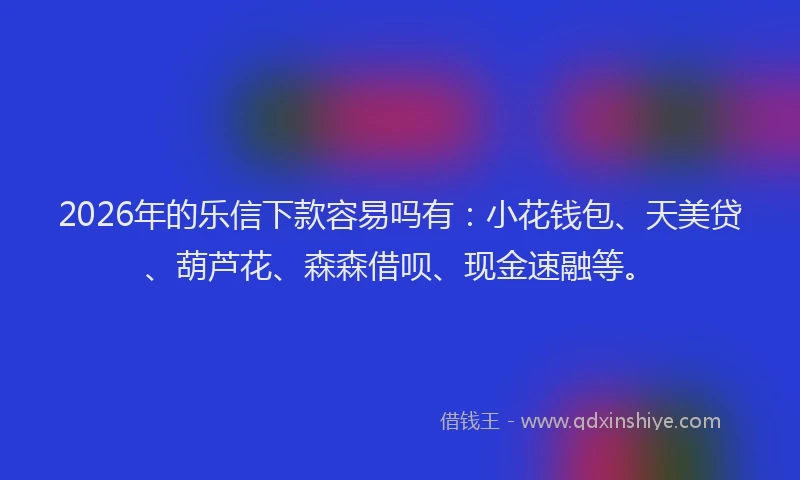 2026年的乐信下款容易吗有:小花钱包、天美贷、葫芦花、森森借呗、现金速融等。