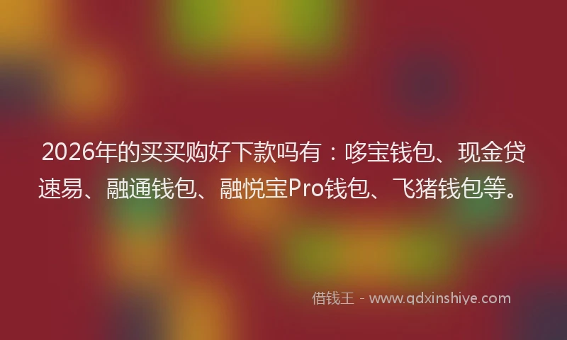 2026年的买买购好下款吗有：哆宝钱包、现金贷速易、融通钱包、融悦宝Pro钱包、飞猪钱包等。