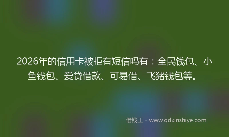 2026年的信用卡被拒有短信吗有：全民钱包、小鱼钱包、爱贷借款、可易借、飞猪钱包等。